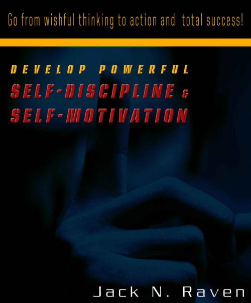 Cover of the book Develop Powerful Self-Discipline and Self-Motivation - Go From Wishful Thinking to Action and Total Success! by Jack N. Raven, JNR Publishing