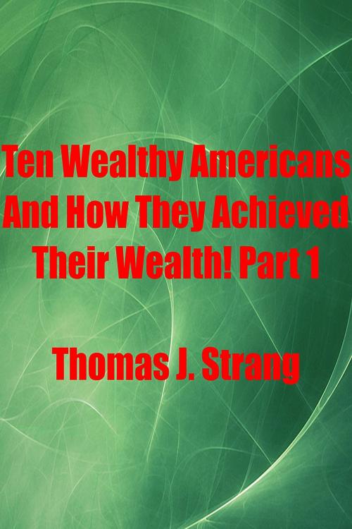 Cover of the book Ten Wealthy Americans And How They Achieved Their Wealth! Part 1 by Thomas J. Strang, Thomas J. Strang