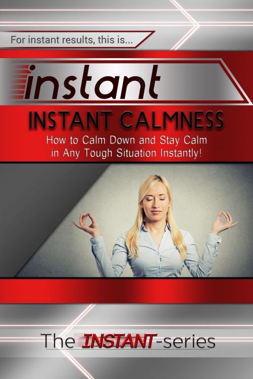Cover of the book Instant Calmness: How to Calm Down and Stay Calm in Any Tough Situation Instantly! by The INSTANT-Series, The INSTANT-Series