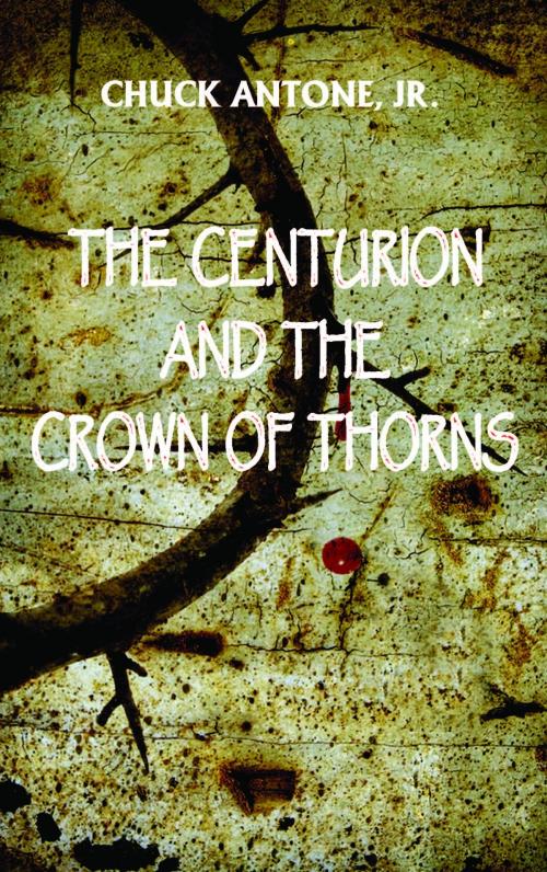 Cover of the book The Centurion and the Crown of Thorns by Chuck Antone Jr, Chuck Antone, Jr