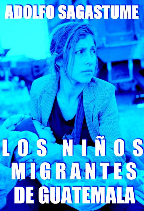 Cover of the book Los Niños Migrantes de Guatemala by Adolfo Sagastume, Adolfo Sagastume