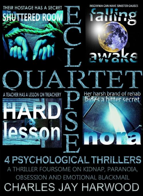 Cover of the book Eclipse Quartet: 4 Psychological Thrillers: a Thriller Foursome of Kidnap, Paranoia, Obsession and Emotional Blackmail by Charles Jay Harwood, Charles Jay Harwood