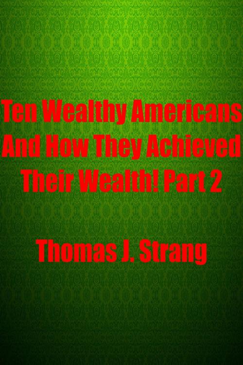 Cover of the book Ten Wealthy Americans And How They Achieved Their Wealth! Part 2 by Thomas J. Strang, Thomas J. Strang
