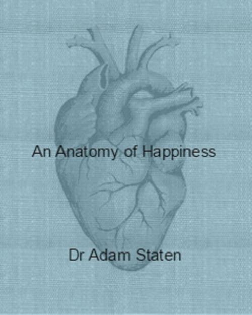 Cover of the book An Anatomy of Happiness by Adam Staten, Adam Staten