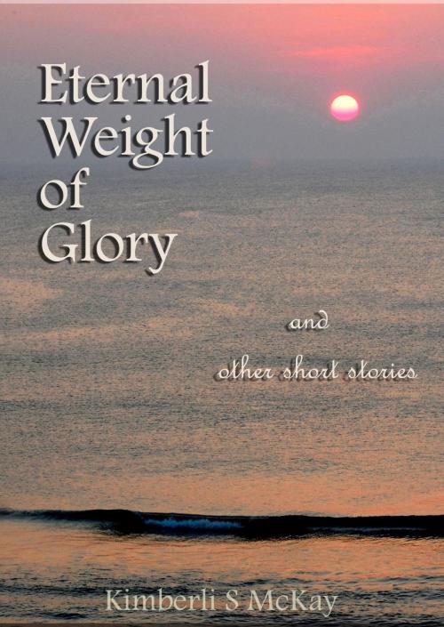 Cover of the book Eternal Weight of Glory And Other Short Stories by Kimberli S McKay, Kimberli S McKay