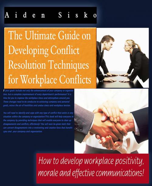 Cover of the book The Ultimate Guide On Developing Conflict Resolution Techniques For Workplace Conflicts - How To Develop Workplace Positivity, Morale and Effective Communications by Aiden Sisko, JNR Publishing