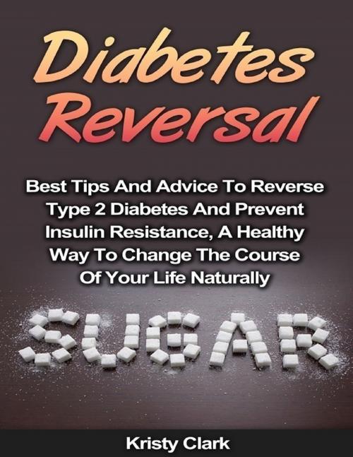 Cover of the book Diabetes Reversal - Best Tips and Advice to Reverse Type 2 Diabetes and Prevent Insulin Resistance, a Healthy Way to Change the Course of Your Life Naturally. by Kristy Clark, Lulu.com