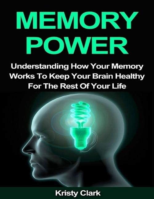 Cover of the book Memory Power - Understanding How Your Memory Works to Keep Your Brain Healthy for the Rest of Your Life by Kristy Clark, Lulu.com