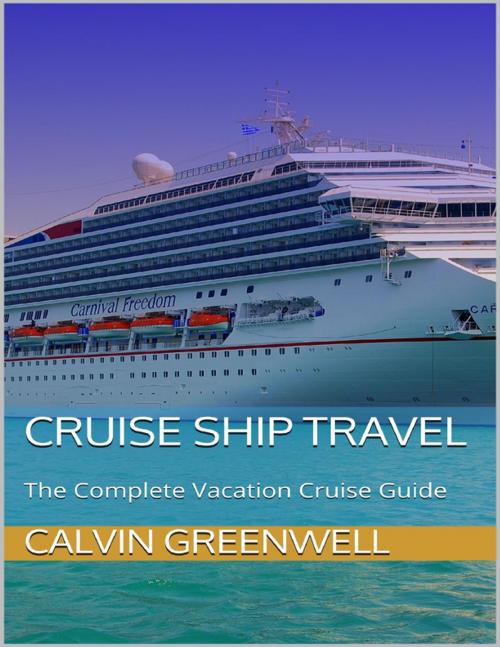 Cover of the book Cruise Ship Travel: The Complete Vacation Cruise Guide by Calvin Greenwell, Lulu.com
