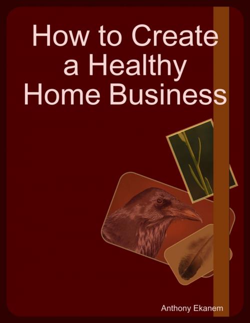 Cover of the book How to Create a Healthy Home Business by Anthony Ekanem, Lulu.com