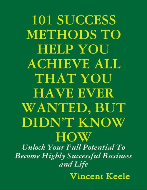 Cover of the book 101 Success Methods to Help You Achieve All That You Have Ever Wanted But Didn’t Know How by Vincent Keele, Lulu.com