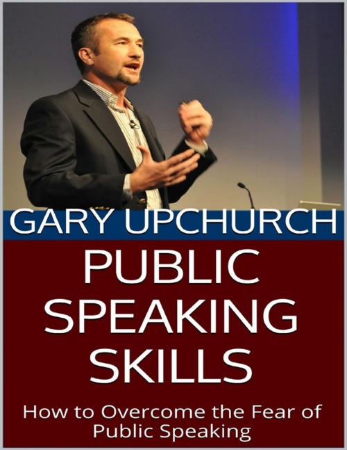 Cover of the book Public Speaking Skills: How to Overcome the Fear of Public Speaking by Gary Upchurch, Lulu.com
