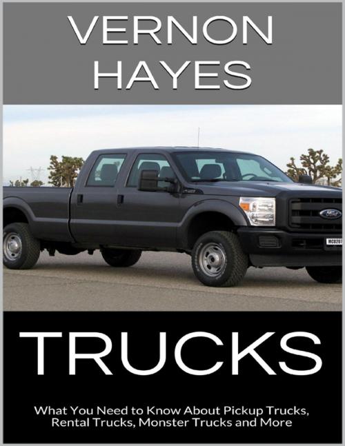 Cover of the book Trucks: What You Need to Know About Pickup Trucks, Rental Trucks, Monster Trucks and More by Vernon Hayes, Lulu.com
