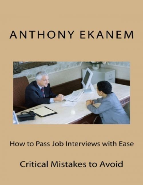 Cover of the book How to Pass Job Interviews With Ease: Critical Mistakes to Avoid by Anthony Ekanem, Lulu.com