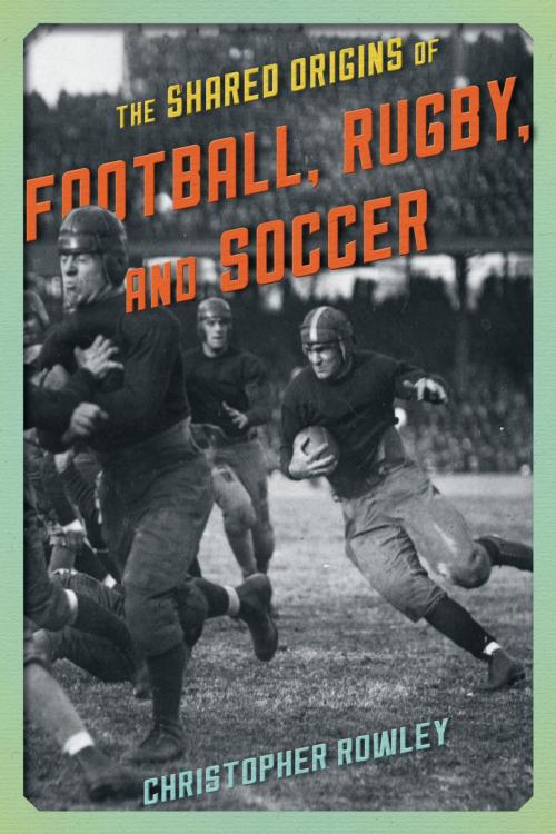 Cover of the book The Shared Origins of Football, Rugby, and Soccer by Christopher Rowley, Rowman & Littlefield Publishers