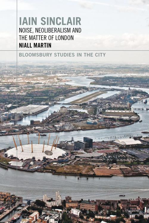 Cover of the book Iain Sinclair: Noise, Neoliberalism and the Matter of London by Dr Niall Martin, Bloomsbury Publishing
