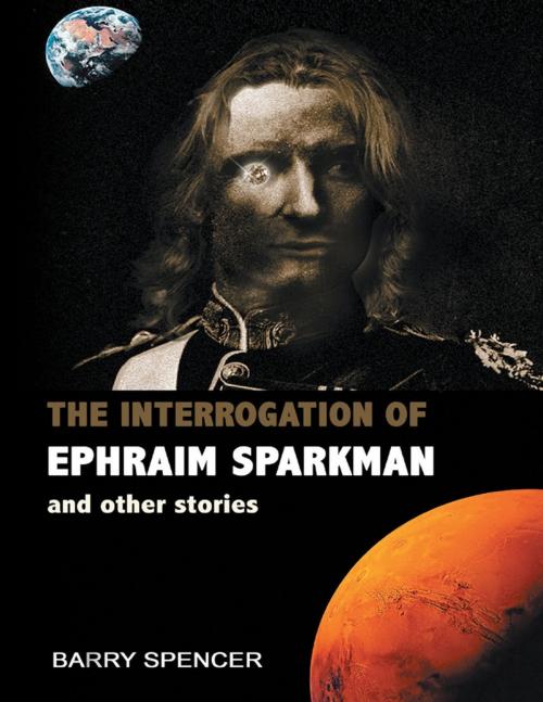 Cover of the book The Interrogation of Ephraim Sparkman and Other Stories by Barry Spencer, Lulu Publishing Services