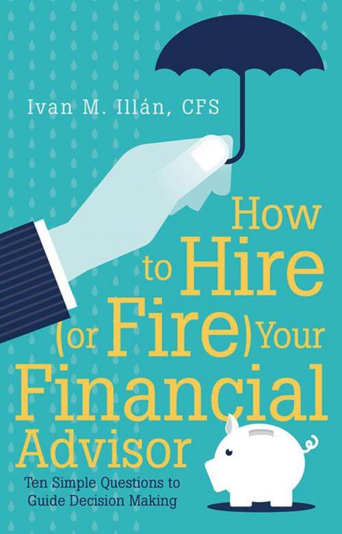 Cover of the book How to Hire (Or Fire) Your Financial Advisor by Ivan M. Illán CFS, iUniverse
