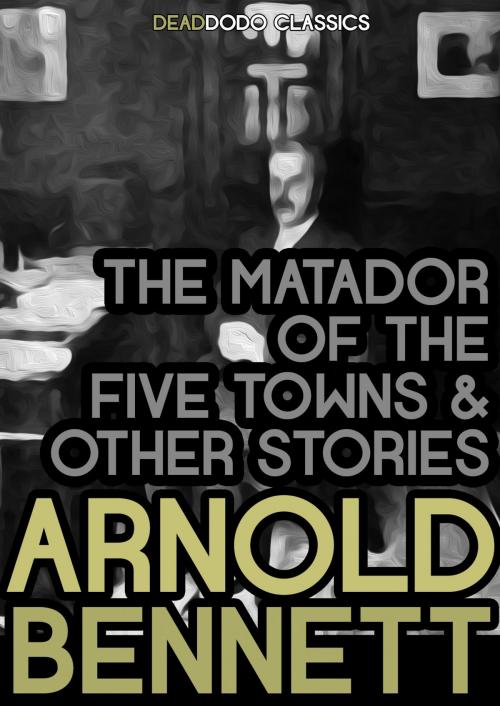 Cover of the book The Matador of the Five Towns and Other Stories by Arnold Bennett, Dead Dodo Presents Arnold Bennett