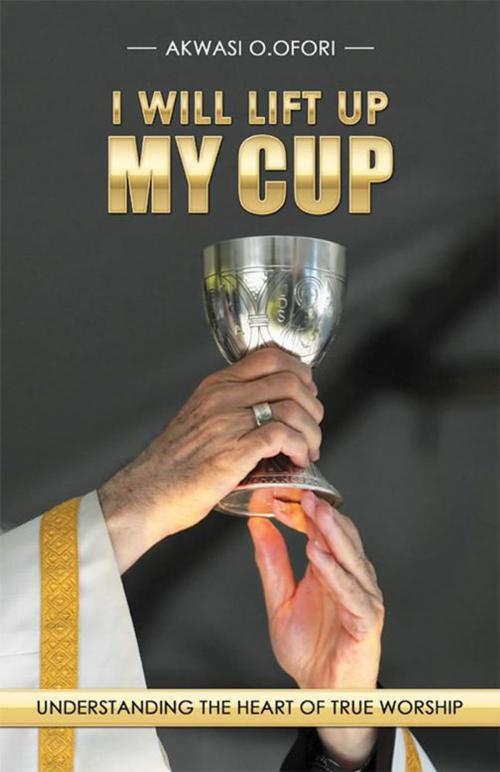 Cover of the book I Will Lift up My Cup by Akwasi O.Ofori, WestBow Press