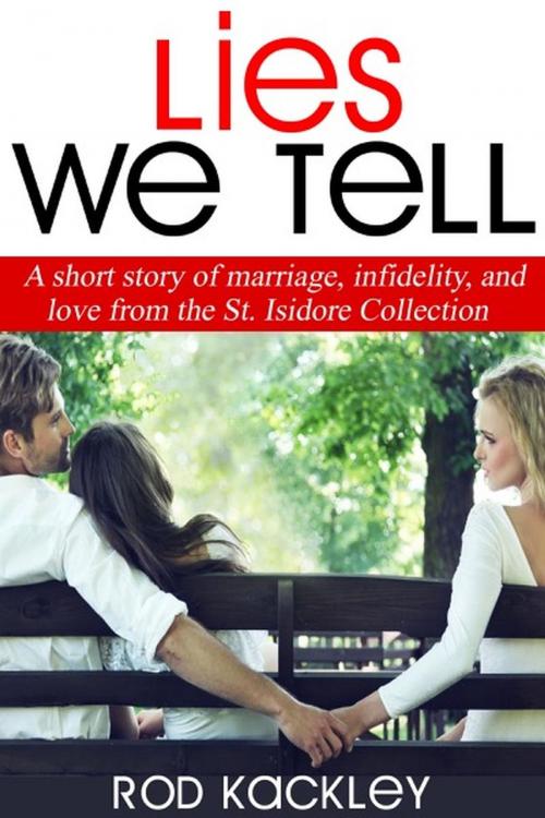Cover of the book Lies We Tell: A Short Story of Marriage, Infidelity, and Love, From The St. Isidore Collection by Rod Kackley, Rod Kackley