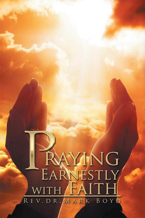 Cover of the book Praying Earnestly with Faith by Rev. Dr. Mark Boyd, Xlibris US