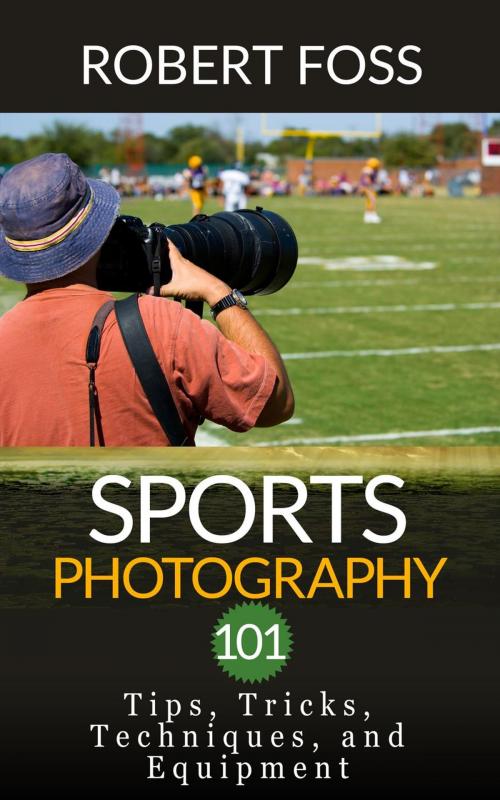 Cover of the book Sport Photography 101 - Tips, Tricks, Techniques, and Equipment. by Robert Foss, Robert Foss