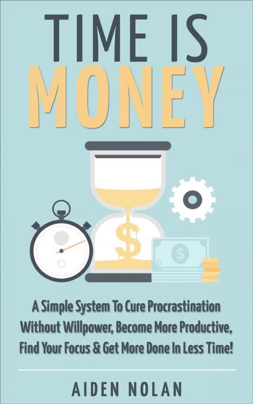 Cover of the book Time Is Money: A Simple System To Cure Procrastination Without Willpower, Become More Productive, Find Your Focus & Get More Done In Less Time! by Aiden Nolan, Pink Villain Publishing