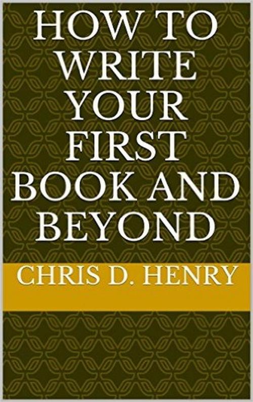 Cover of the book How to Write Your First Book and Beyond by Chris D. Henry, Chris Henry