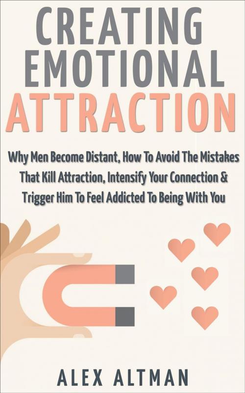 Cover of the book Creating Emotional Attraction: Why Men Become Distant, How To Avoid The Mistakes That Kill Attraction, Intensify Your Connection & Trigger Him To Feel Addicted To Being With You by Alex Altman, Pink Villain Publishing