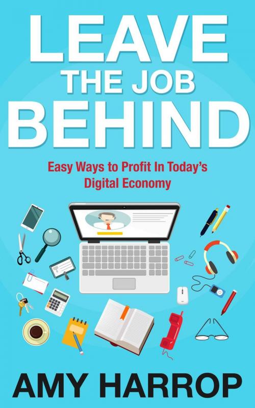 Cover of the book Leave The Job Behind: Easy Ways to Profit In Today’s Digital Economy by Amy Harrop, Amy Harrop