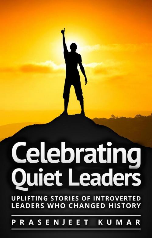 Cover of the book Celebrating Quiet Leaders: Uplifting Stories of Introverted Leaders Who Changed History by Prasenjeet Kumar, Prasenjeet