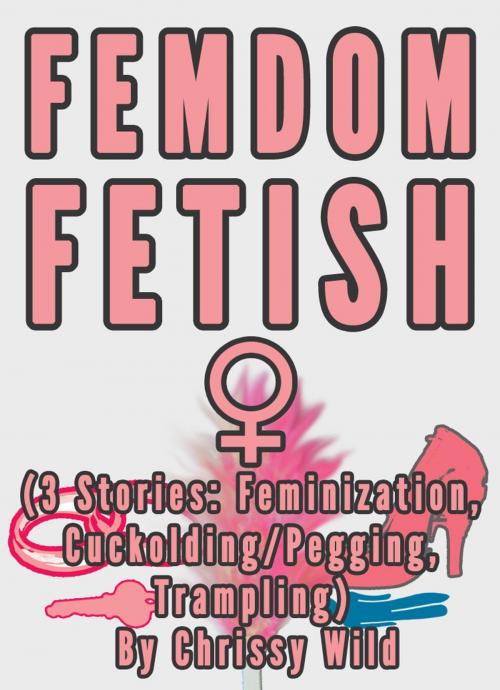 Cover of the book Femdom Fetish Collection (3 Stories: Feminization, Cuckolding/Pegging, Trampling) by Chrissy Wild, Fem