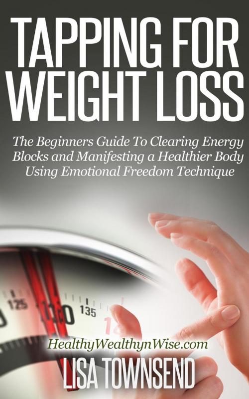 Cover of the book Tapping for Weight Loss: The Beginners Guide To Clearing Energy Blocks and Manifesting a Healthier Body Using Emotional Freedom Technique by Lisa Townsend, Healthy Wealthy nWise Press