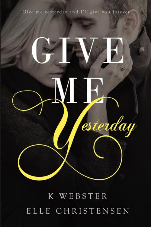 Cover of the book Give Me Yesterday by Elle Christensen, K. Webster, Elle Christensen