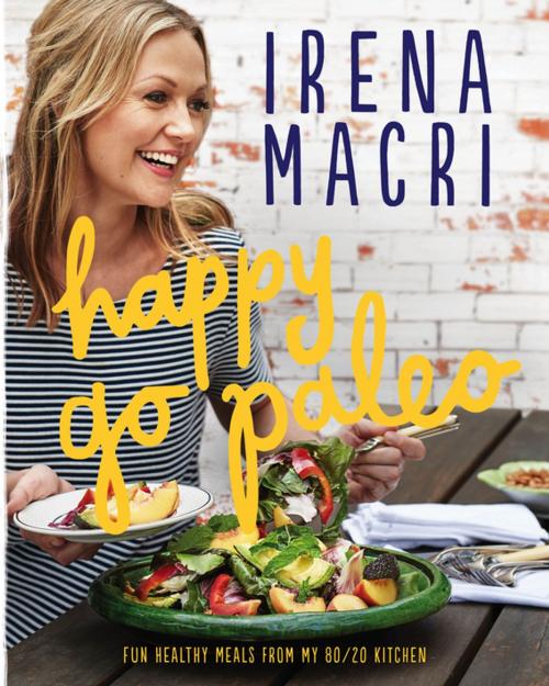Cover of the book Happy Go Paleo: Fun, healthy meals from my 80/20 kitchen by Irena Macri, Penguin Random House Australia