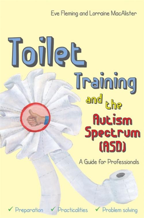 Cover of the book Toilet Training and the Autism Spectrum (ASD) by Eve Fleming, Lorraine MacAlister, Jessica Kingsley Publishers