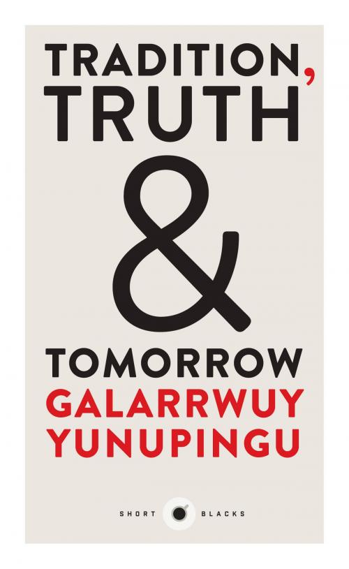 Cover of the book Short Black 12 Tradition, Truth and Tomorrow by Galarrwuy Yunupingu, Schwartz Publishing Pty. Ltd