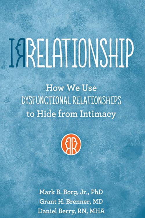 Cover of the book IRRELATIONSHIP: How we use Dysfunctional Relationships to Hide from Intimacy by Mark  B. Borg, Grant H Brenner, Daniel Berry, Central Recovery Press, LLC