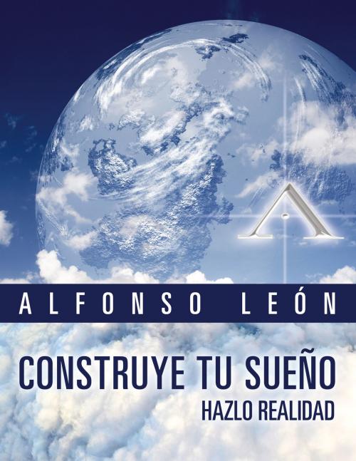 Cover of the book Construye tu sueño, hazlo realidad by Alfonso León, Prosperous World Investments A&A Corp