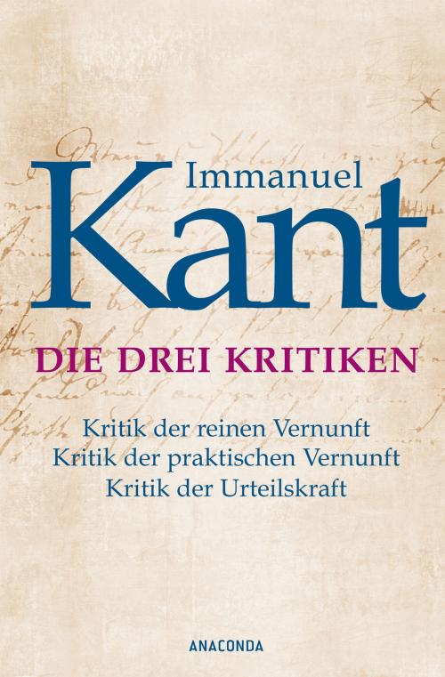 Cover of the book Immanuel Kant: Die drei Kritiken - Kritik der reinen Vernunft. Kritik der praktischen Vernunft. Kritik der Urteilskraft by Immanuel Kant, Anaconda Verlag