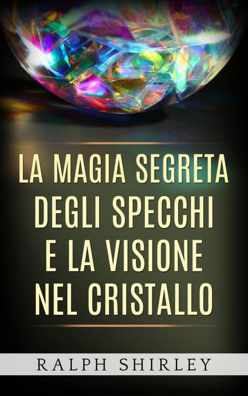 Cover of the book La magia segreta degli specchi e la visione nel cristallo by Ralph Shirley, Anna Ruggieri