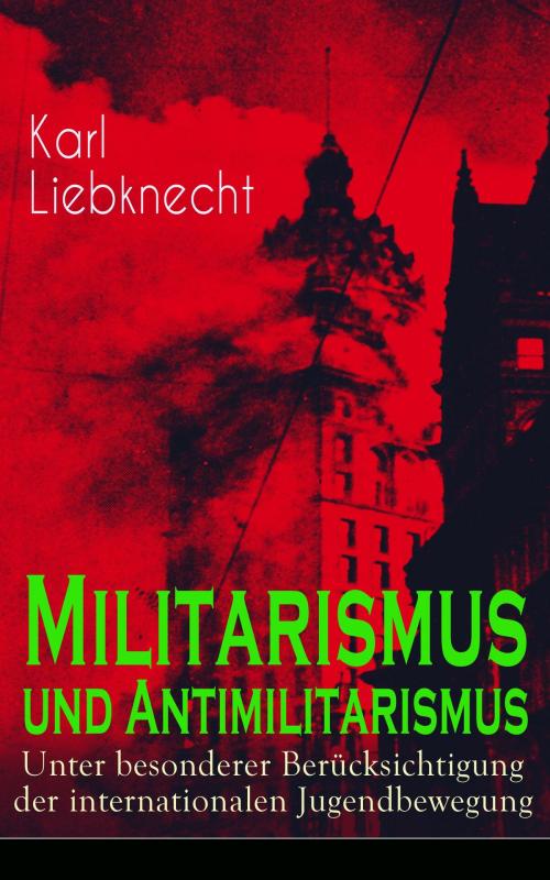 Cover of the book Militarismus und Antimilitarismus - Unter besonderer Berücksichtigung der internationalen Jugendbewegung by Karl Liebknecht, e-artnow