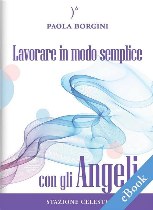 Cover of the book Lavorare in modo semplice con gli Angeli by Paola Borgini, Pietro Abbondanza, Edizioni Stazione Celeste