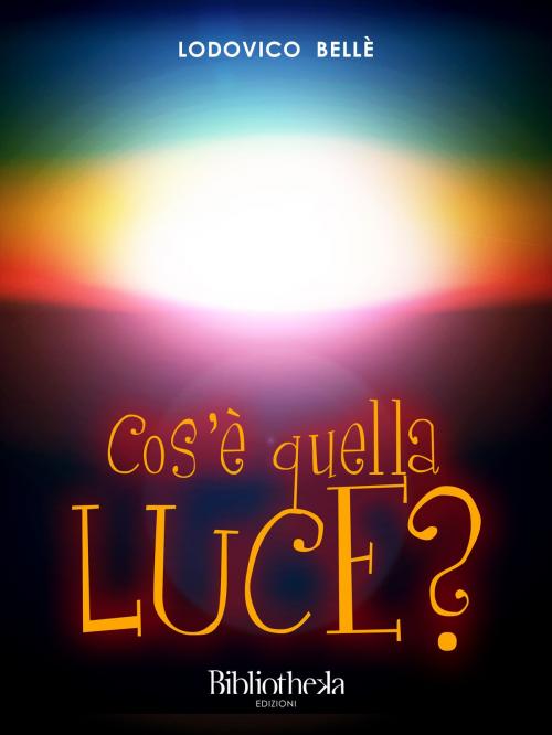 Cover of the book Cos'è quella luce? by Lodovico Bellè, Bibliotheka Edizioni