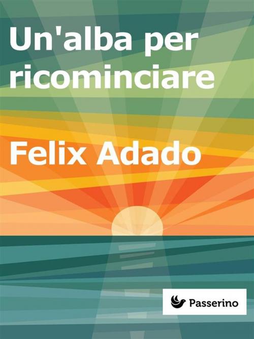 Cover of the book Un'alba per ricominciare by Felix Adado, Passerino Editore