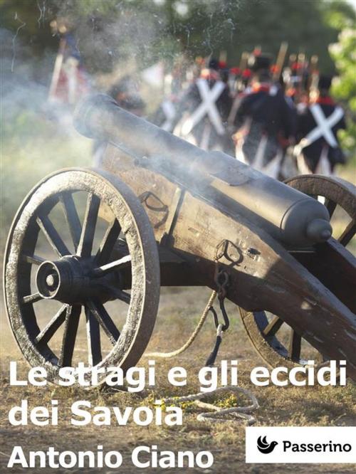 Cover of the book Le stragi e gli eccidi dei Savoia by Antonio Ciano, Passerino Editore