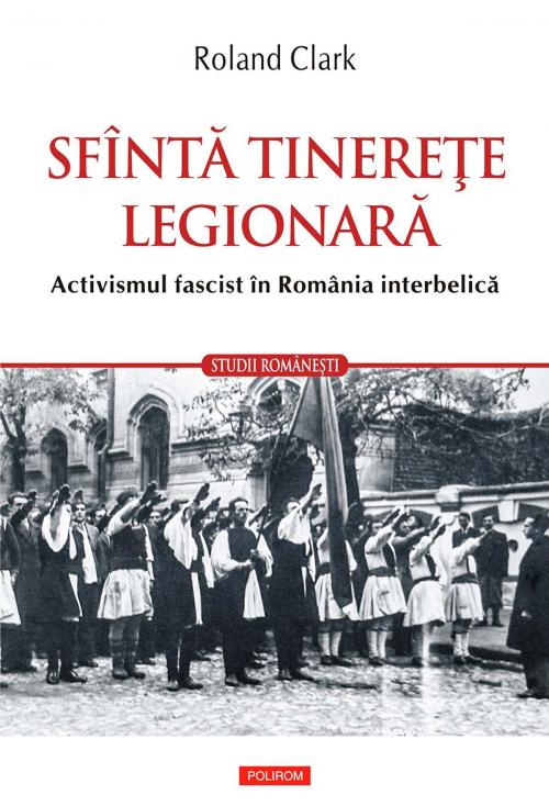 Cover of the book Sfîntă tinereţe legionară: activismul fascist în România interbelică by Roland Clark, Polirom