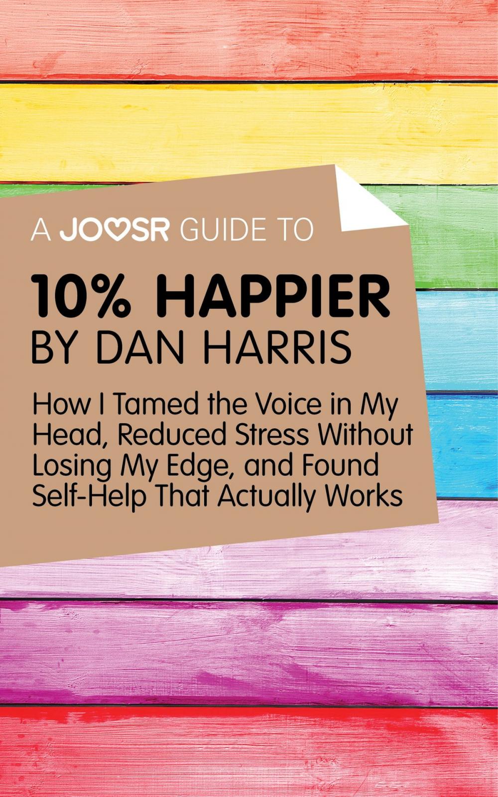 Big bigCover of A Joosr Guide to... 10% Happier by Dan Harris: How I Tamed the Voice in My Head, Reduced Stress Without Losing My Edge, and Found Self-Help That Actually Works