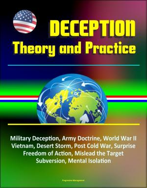 Cover of the book Deception: Theory and Practice - Military Deception, Army Doctrine, World War II, Vietnam, Desert Storm, Post Cold War, Surprise, Freedom of Action, Mislead the Target, Subversion, Mental Isolation by Progressive Management
